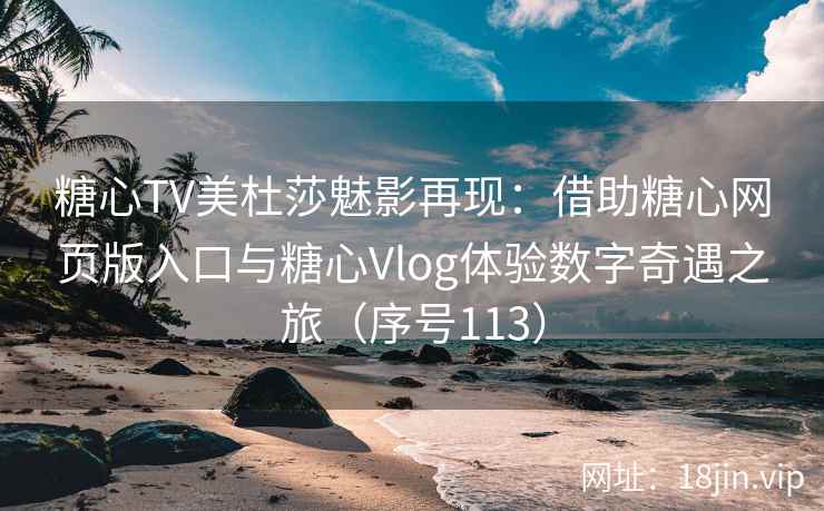 糖心TV美杜莎魅影再现：借助糖心网页版入口与糖心Vlog体验数字奇遇之旅（序号113）