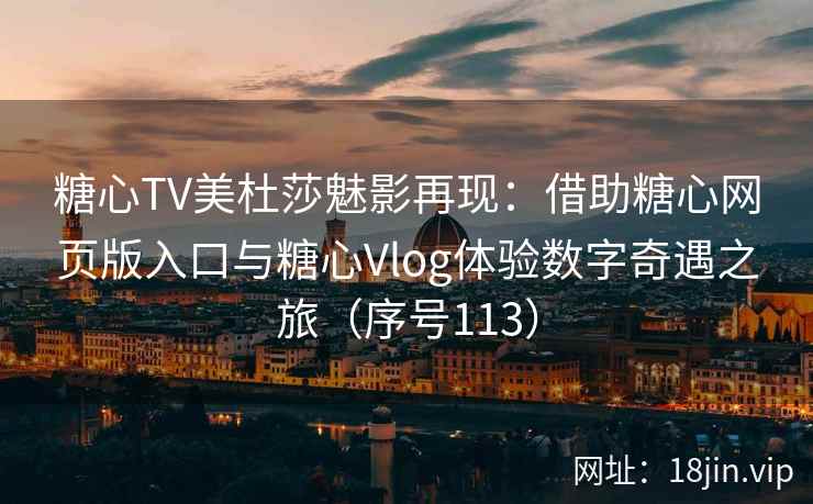糖心TV美杜莎魅影再现：借助糖心网页版入口与糖心Vlog体验数字奇遇之旅（序号113）