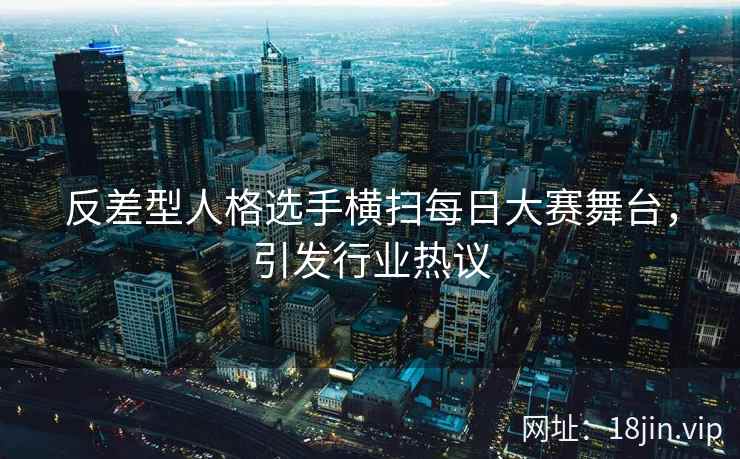 反差型人格选手横扫每日大赛舞台，引发行业热议