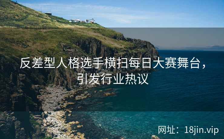 反差型人格选手横扫每日大赛舞台，引发行业热议