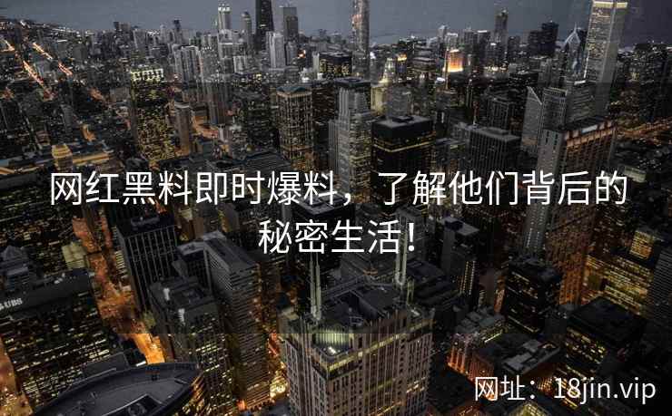 网红黑料即时爆料，了解他们背后的秘密生活！