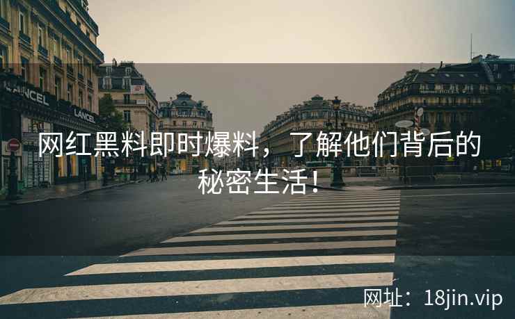 网红黑料即时爆料，了解他们背后的秘密生活！