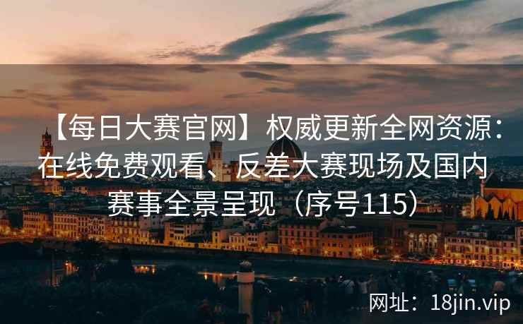 【每日大赛官网】权威更新全网资源：在线免费观看、反差大赛现场及国内赛事全景呈现（序号115）