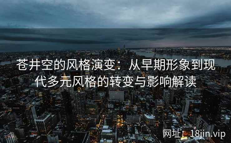 苍井空的风格演变：从早期形象到现代多元风格的转变与影响解读