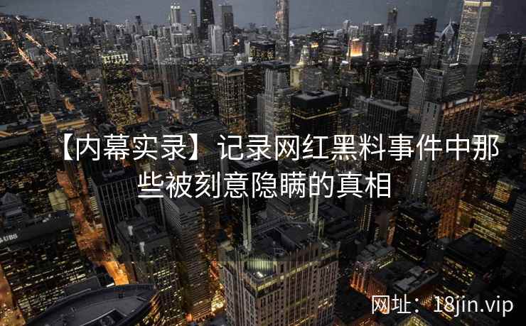 【内幕实录】记录网红黑料事件中那些被刻意隐瞒的真相