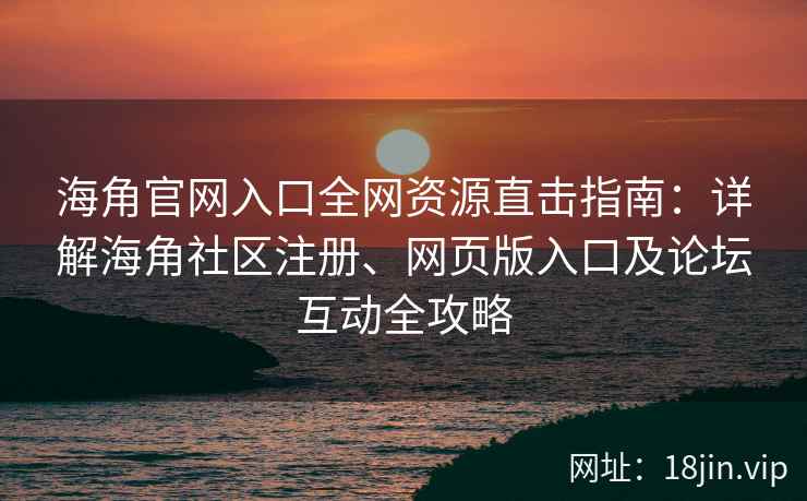 海角官网入口全网资源直击指南：详解海角社区注册、网页版入口及论坛互动全攻略