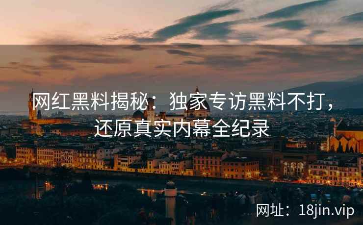 网红黑料揭秘：独家专访黑料不打，还原真实内幕全纪录
