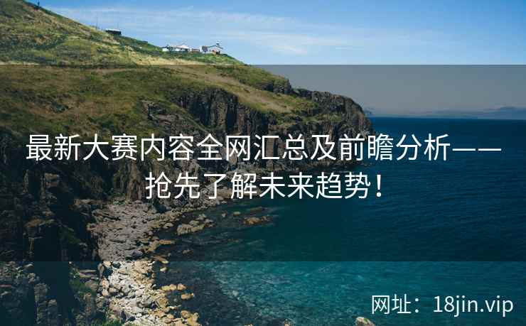 最新大赛内容全网汇总及前瞻分析——抢先了解未来趋势！
