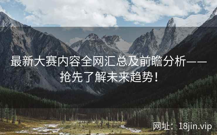 最新大赛内容全网汇总及前瞻分析——抢先了解未来趋势！