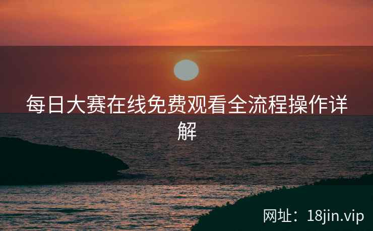 每日大赛在线免费观看全流程操作详解
