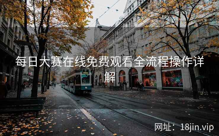 每日大赛在线免费观看全流程操作详解