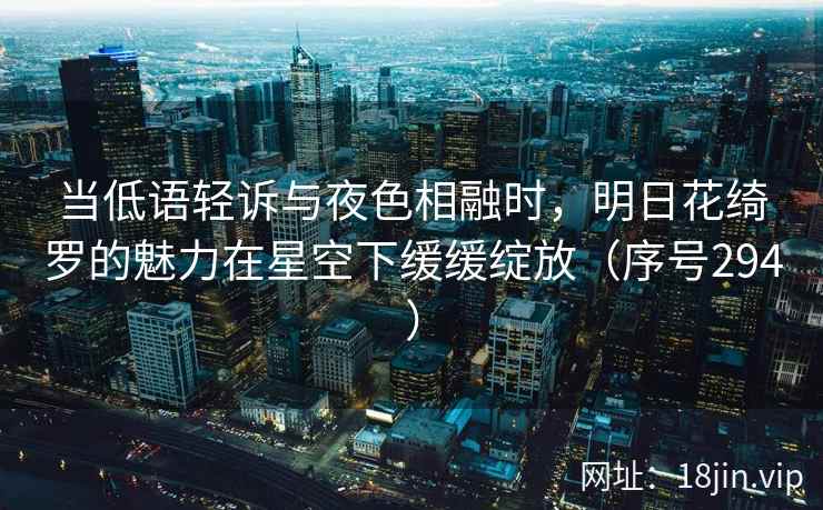当低语轻诉与夜色相融时，明日花绮罗的魅力在星空下缓缓绽放（序号294）