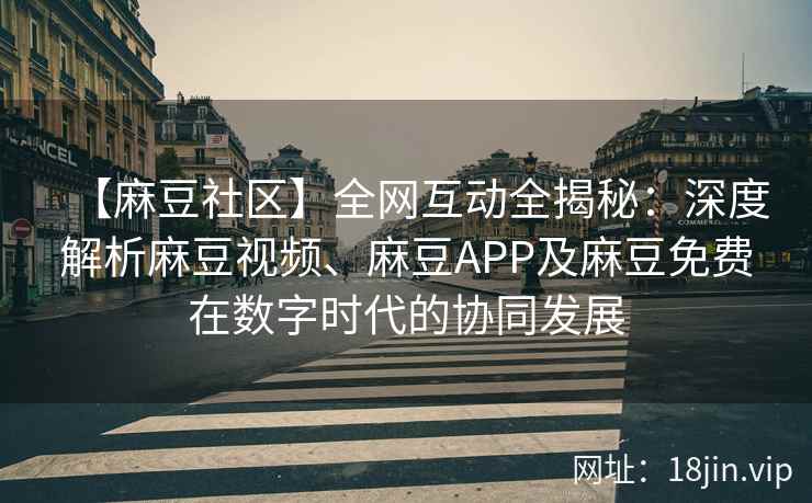 【麻豆社区】全网互动全揭秘:深度解析麻豆视频、麻豆APP及麻豆免费在数字时代的协同发展 【麻豆社区】全网互动全揭秘:深度解析麻豆视频、麻豆APP及麻豆免费在数字时代的协同发展