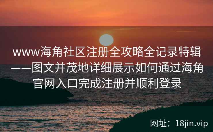www海角社区注册全攻略全记录特辑——图文并茂地详细展示如何通过海角官网入口完成注册并顺利登录 www海角社区注册全攻略全记录特辑——图文并茂地详细展示如何通过海角官网入口完成注册并顺利登录