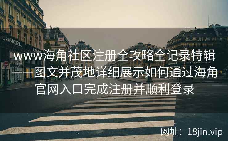 www海角社区注册全攻略全记录特辑——图文并茂地详细展示如何通过海角官网入口完成注册并顺利登录 www海角社区注册全攻略全记录特辑——图文并茂地详细展示如何通过海角官网入口完成注册并顺利登录