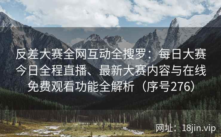 反差大赛全网互动全搜罗：每日大赛今日全程直播、最新大赛内容与在线免费观看功能全解析（序号276）