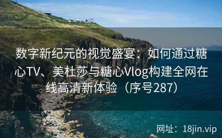 数字新纪元的视觉盛宴：如何通过糖心TV、美杜莎与糖心Vlog构建全网在线高清新体验（序号287）