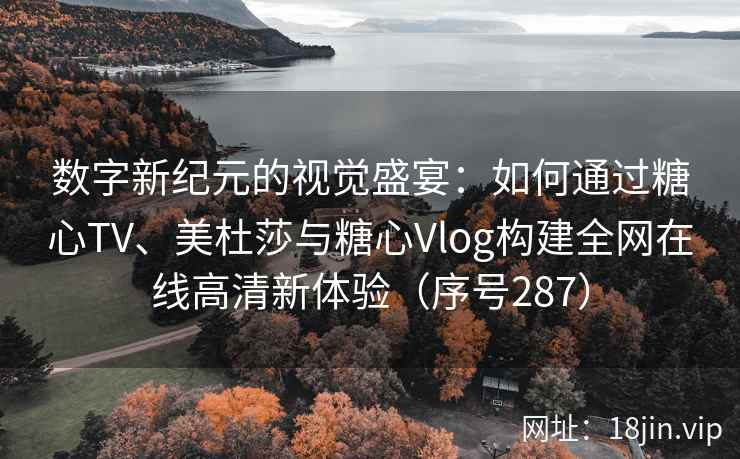 数字新纪元的视觉盛宴：如何通过糖心TV、美杜莎与糖心Vlog构建全网在线高清新体验（序号287）