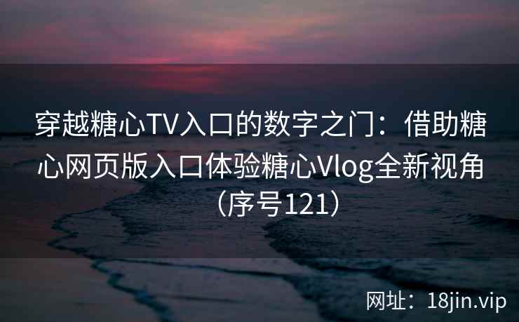 穿越糖心TV入口的数字之门：借助糖心网页版入口体验糖心Vlog全新视角（序号121）