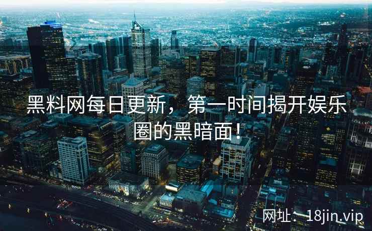 黑料网每日更新，第一时间揭开娱乐圈的黑暗面！