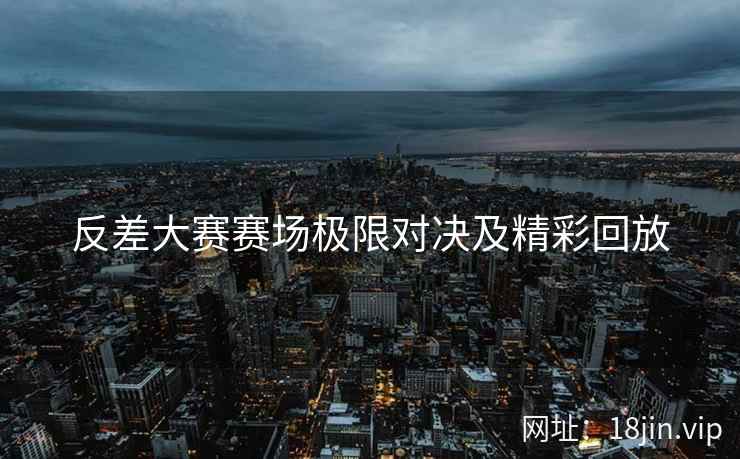 反差大赛赛场极限对决及精彩回放