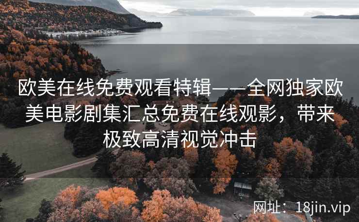 欧美在线免费观看特辑——全网独家欧美电影剧集汇总免费在线观影，带来极致高清视觉冲击