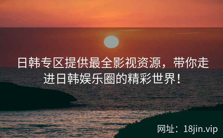日韩专区提供最全影视资源，带你走进日韩娱乐圈的精彩世界！