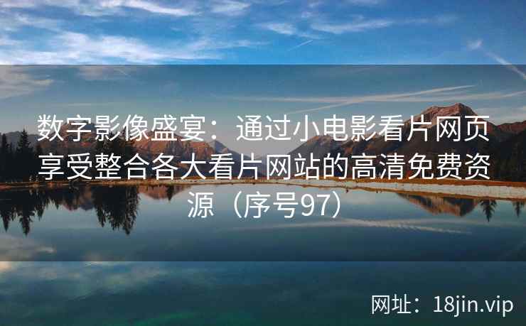 数字影像盛宴：通过小电影看片网页享受整合各大看片网站的高清免费资源（序号97）