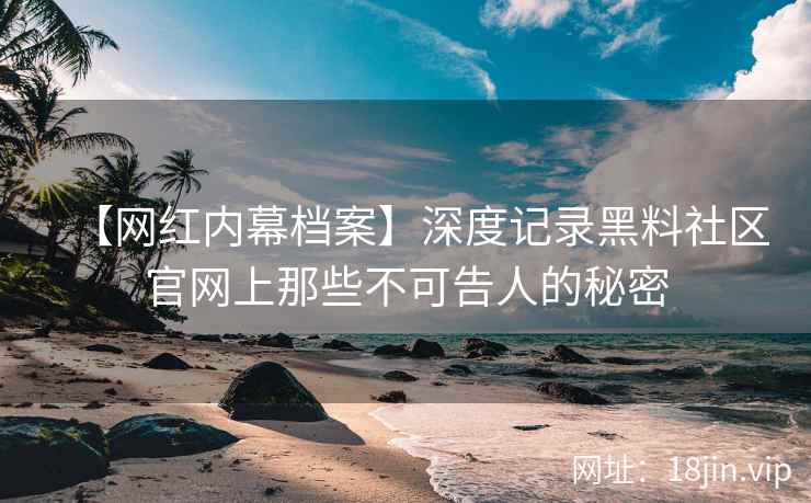 【网红内幕档案】深度记录黑料社区官网上那些不可告人的秘密