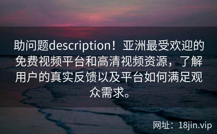助问题description！亚洲最受欢迎的免费视频平台和高清视频资源，了解用户的真实反馈以及平台如何满足观众需求。