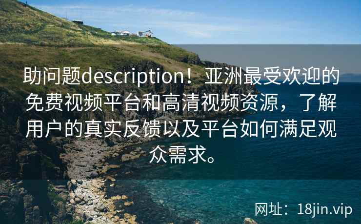 助问题description！亚洲最受欢迎的免费视频平台和高清视频资源，了解用户的真实反馈以及平台如何满足观众需求。