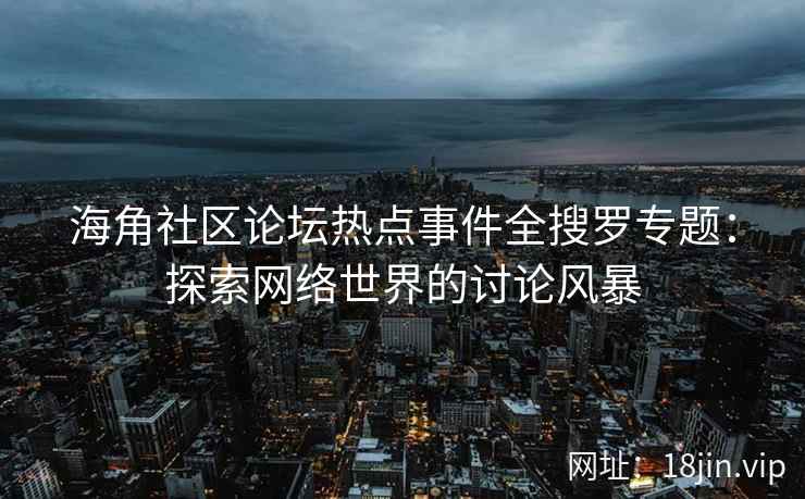 海角社区论坛热点事件全搜罗专题:探索网络世界的讨论风暴 海角社区论坛热点事件全搜罗专题:探索网络世界的讨论风暴