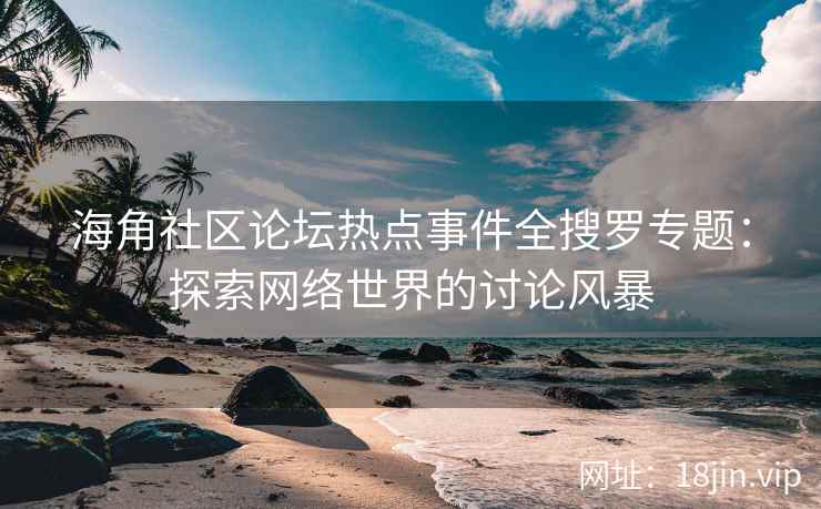 海角社区论坛热点事件全搜罗专题:探索网络世界的讨论风暴 海角社区论坛热点事件全搜罗专题:探索网络世界的讨论风暴