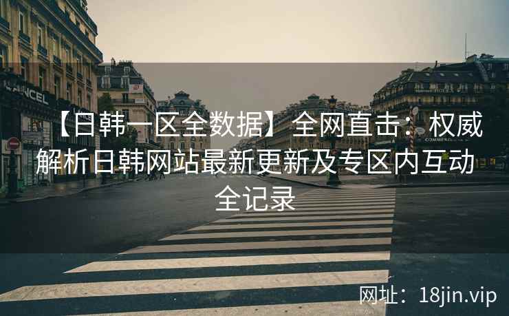 【日韩一区全数据】全网直击：权威解析日韩网站最新更新及专区内互动全记录