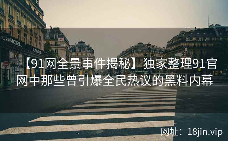 【91网全景事件揭秘】独家整理91官网中那些曾引爆全民热议的黑料内幕