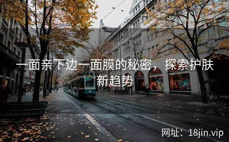 一面亲下边一面膜的秘密，探索护肤新趋势