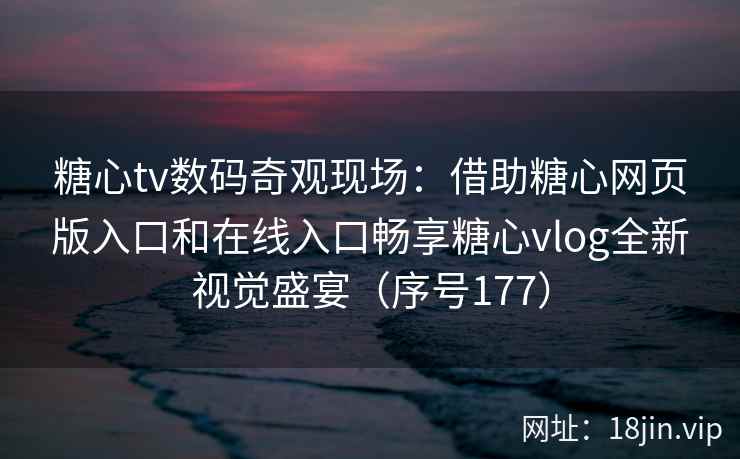 糖心tv数码奇观现场：借助糖心网页版入口和在线入口畅享糖心vlog全新视觉盛宴（序号177）