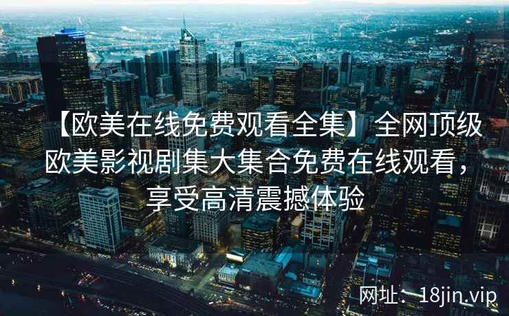 【欧美在线免费观看全集】全网顶级欧美影视剧集大集合免费在线观看，享受高清震撼体验