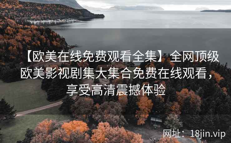 【欧美在线免费观看全集】全网顶级欧美影视剧集大集合免费在线观看，享受高清震撼体验