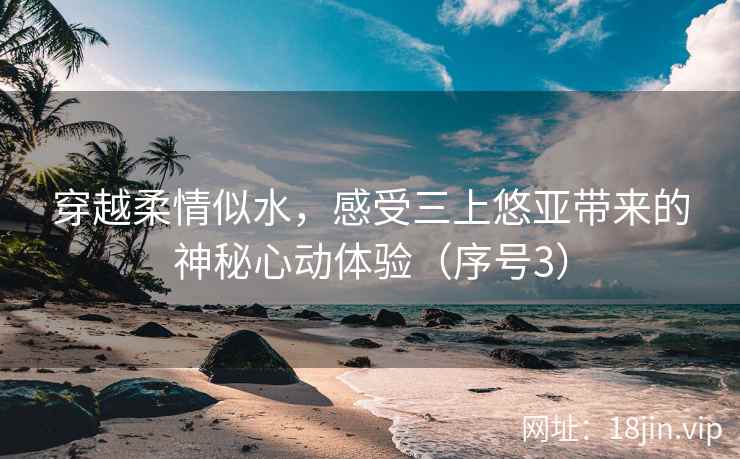穿越柔情似水，感受三上悠亚带来的神秘心动体验（序号3）