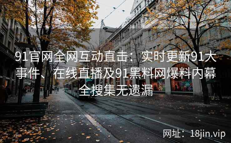 91官网全网互动直击：实时更新91大事件、在线直播及91黑料网爆料内幕全搜集无遗漏