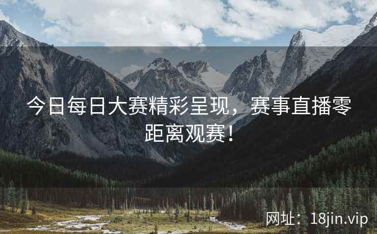 今日每日大赛精彩呈现，赛事直播零距离观赛！