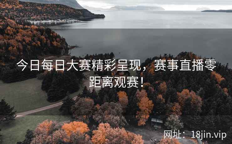 今日每日大赛精彩呈现，赛事直播零距离观赛！