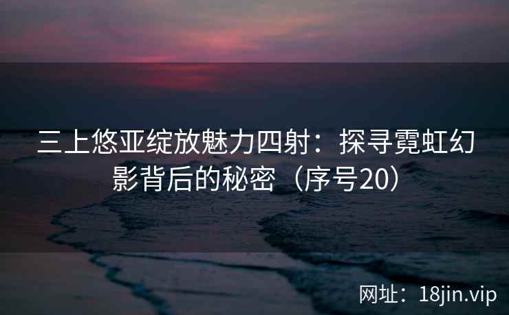 三上悠亚绽放魅力四射：探寻霓虹幻影背后的秘密（序号20）
