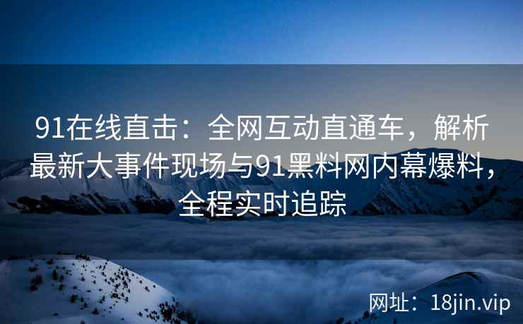 91在线直击：全网互动直通车，解析最新大事件现场与91黑料网内幕爆料，全程实时追踪