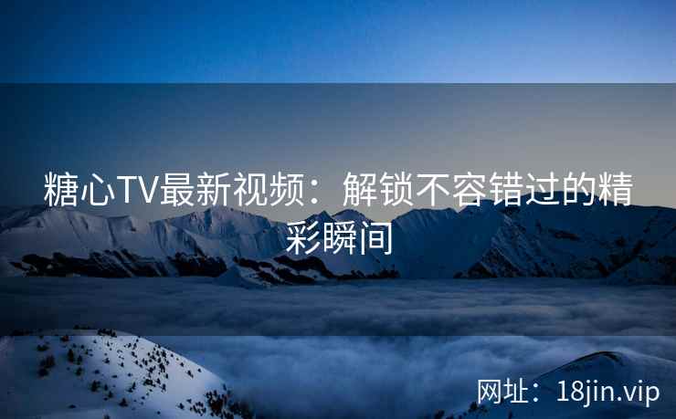 糖心TV最新视频：解锁不容错过的精彩瞬间