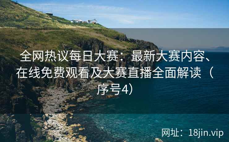 全网热议每日大赛：最新大赛内容、在线免费观看及大赛直播全面解读（序号4）