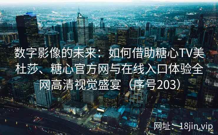 数字影像的未来：如何借助糖心TV美杜莎、糖心官方网与在线入口体验全网高清视觉盛宴（序号203）