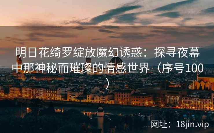 明日花绮罗绽放魔幻诱惑：探寻夜幕中那神秘而璀璨的情感世界（序号100）