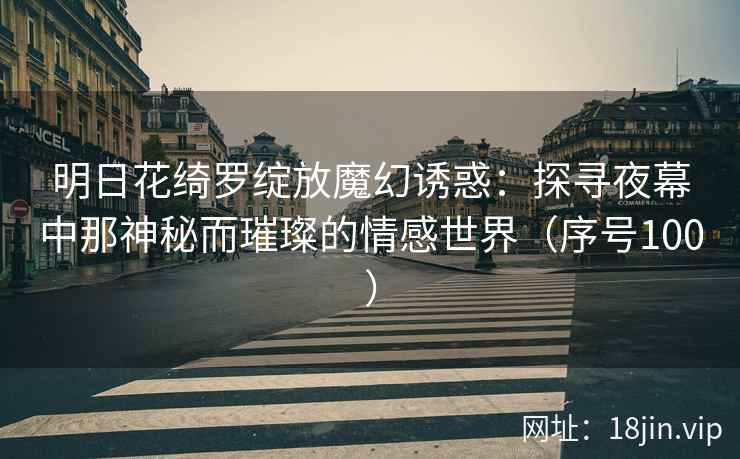 明日花绮罗绽放魔幻诱惑：探寻夜幕中那神秘而璀璨的情感世界（序号100）